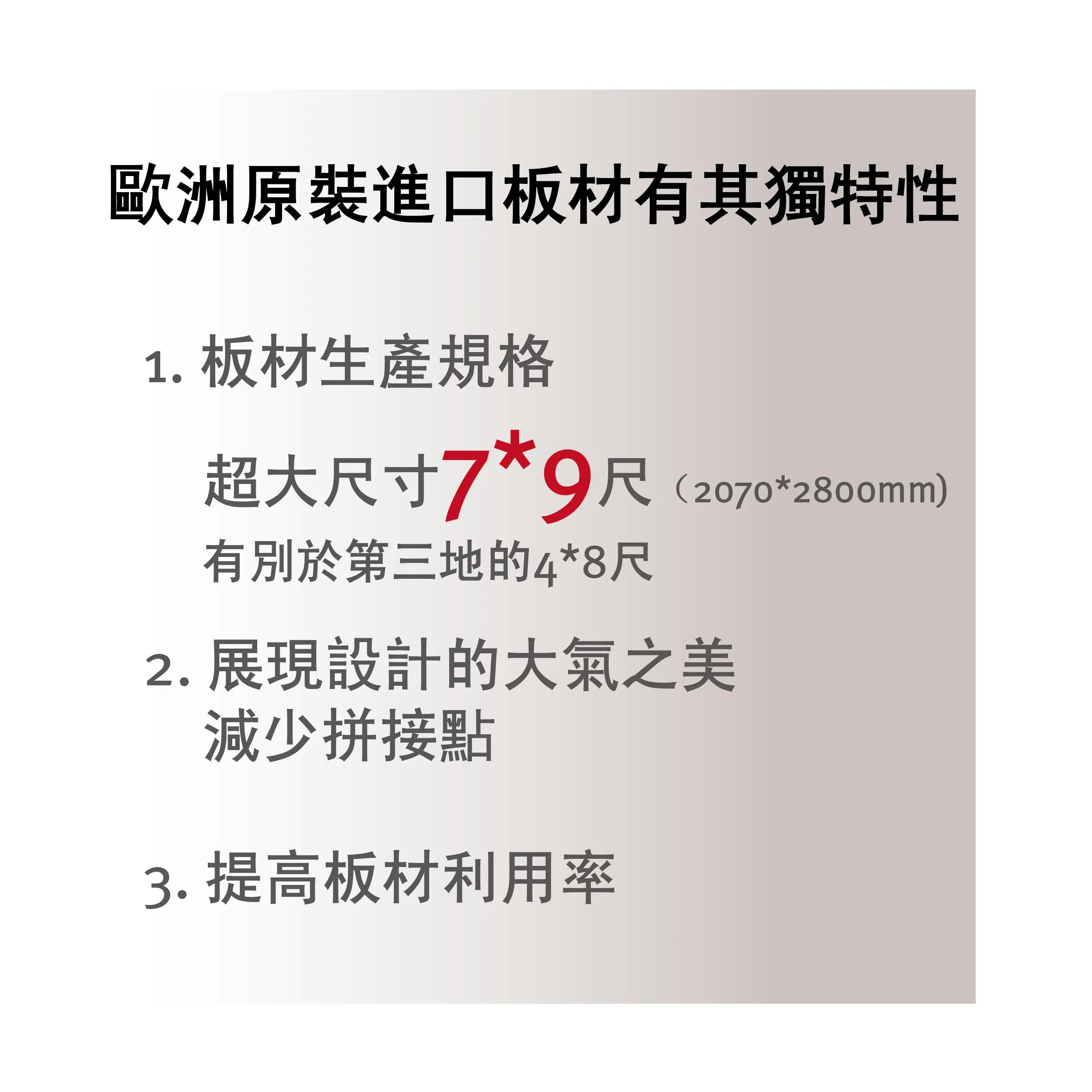 EGGER 歐洲原裝進口塑合板具備 7 尺 x 9 尺（2070x2800mm）超大尺寸，優於一般亞洲市場常見的 4 尺 x 8 尺板材，不僅有助於降低接縫、呈現空間大器設計感，同時提高材料使用率。